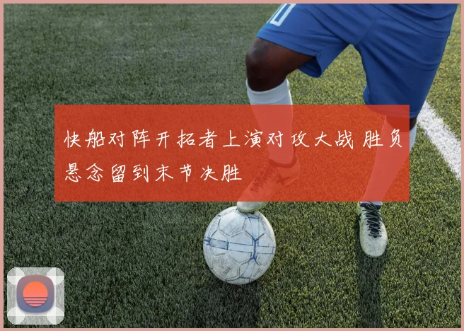 快船对阵开拓者上演对攻大战 胜负悬念留到末节决胜