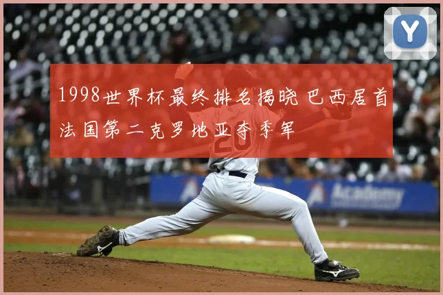 1998世界杯最终排名揭晓 巴西居首法国第二克罗地亚夺季军