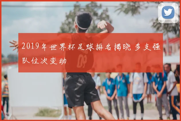 2019年世界杯足球排名揭晓 多支强队位次变动