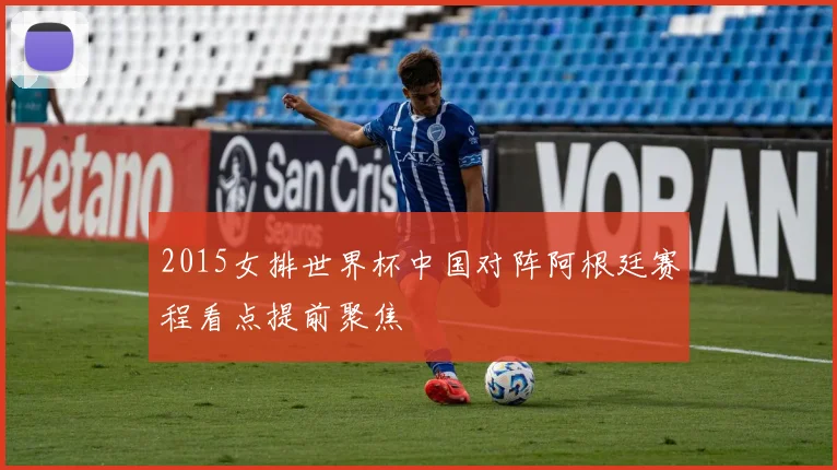 2015女排世界杯中国对阵阿根廷赛程看点提前聚焦