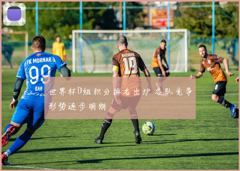 世界杯D组积分排名出炉 各队竞争形势逐步明朗