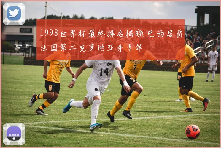 1998世界杯最终排名揭晓 巴西居首法国第二克罗地亚夺季军