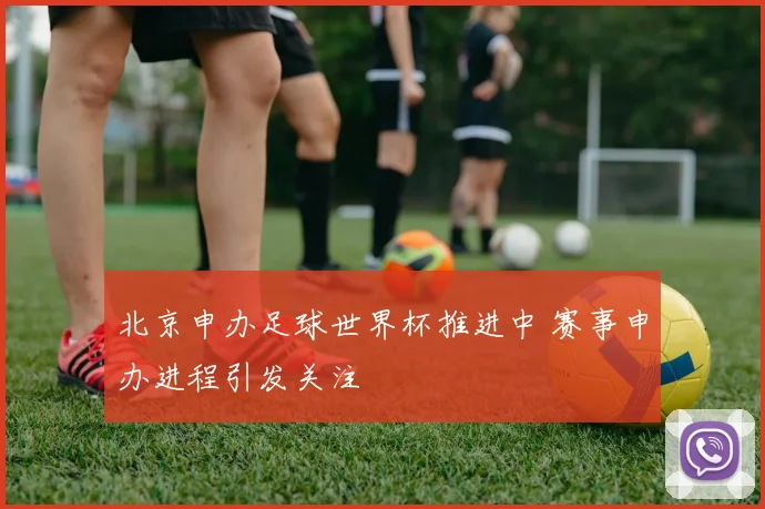 北京申办足球世界杯推进中 赛事申办进程引发关注
