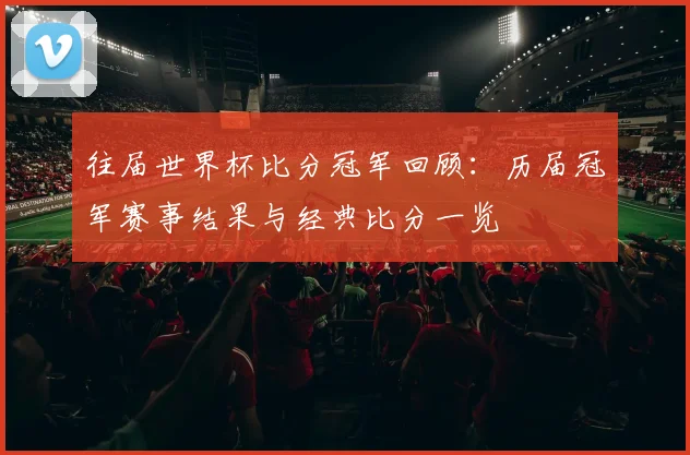 往届世界杯比分冠军回顾:历届冠军赛事结果与经典比分一览