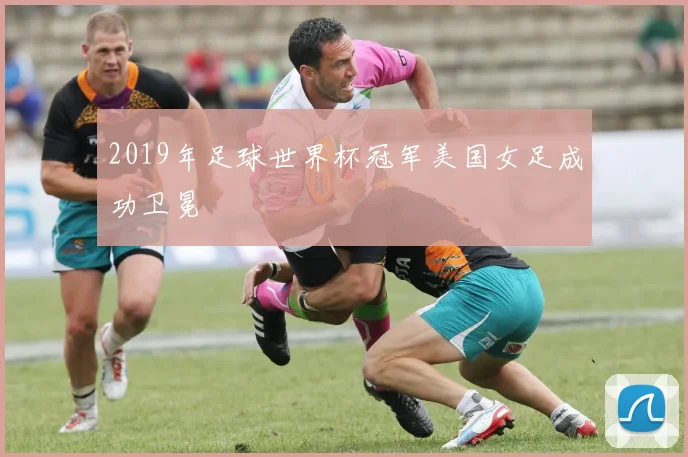 2019年足球世界杯冠军美国女足成功卫冕