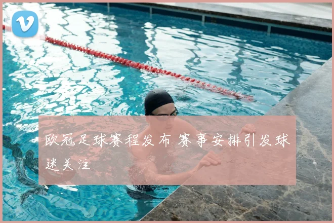 欧冠足球赛程发布 赛事安排引发球迷关注